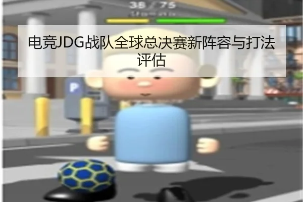 电竞JDG战队全球总决赛新阵容与打法评估 - oneeports