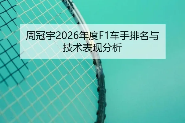周冠宇2026年度F1车手排名与技术表现分析